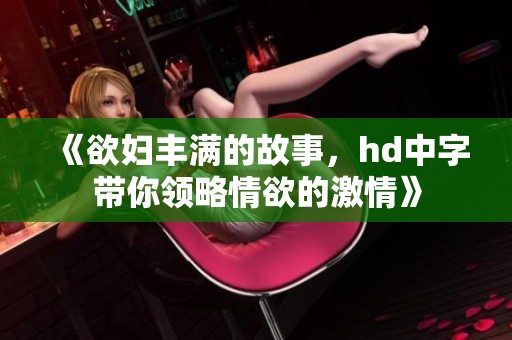 《欲妇丰满的故事，hd中字带你领略情欲的激情》