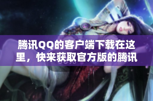 腾讯QQ的客户端下载在这里，快来获取官方版的腾讯QQ吧！