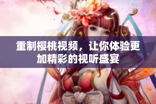重制樱桃视频，让你体验更加精彩的视听盛宴