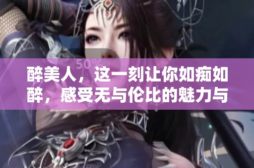醉美人，这一刻让你如痴如醉，感受无与伦比的魅力与风情