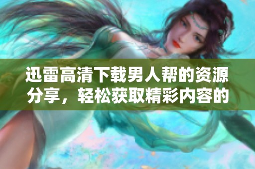 迅雷高清下载男人帮的资源分享，轻松获取精彩内容的方法揭秘