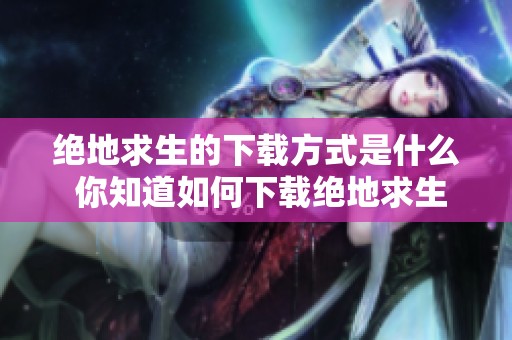绝地求生的下载方式是什么 你知道如何下载绝地求生吗