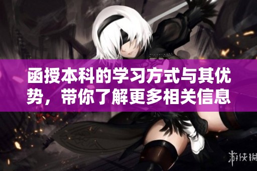 函授本科的学习方式与其优势，带你了解更多相关信息
