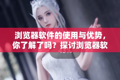 浏览器软件的使用与优势，你了解了吗？探讨浏览器软件的各种功能和特点。