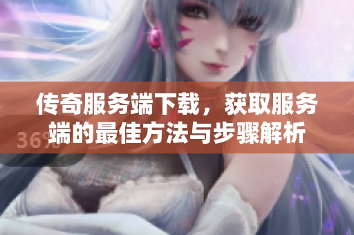 传奇服务端下载，获取服务端的最佳方法与步骤解析