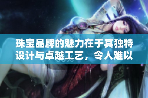 珠宝品牌的魅力在于其独特设计与卓越工艺，令人难以抗拒的光芒与魅力。