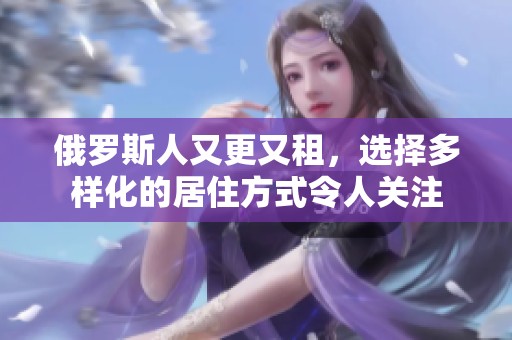 俄罗斯人又更又租，选择多样化的居住方式令人关注