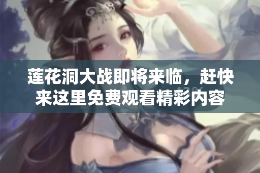 莲花洞大战即将来临，赶快来这里免费观看精彩内容