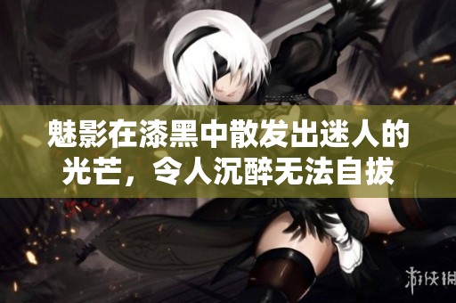 魅影在漆黑中散发出迷人的光芒，令人沉醉无法自拔