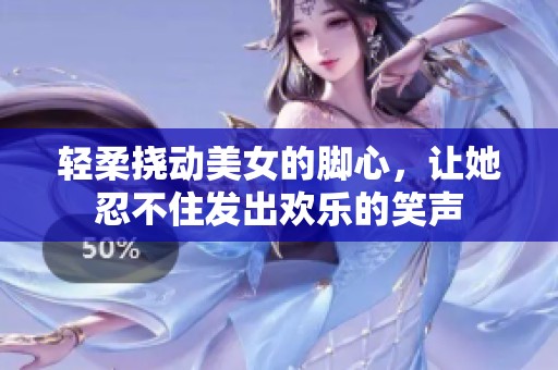 轻柔挠动美女的脚心，让她忍不住发出欢乐的笑声