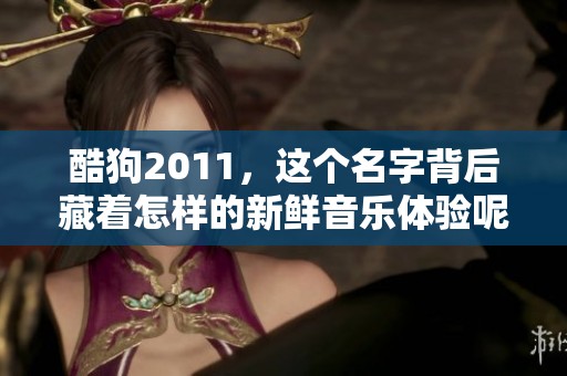 酷狗2011，这个名字背后藏着怎样的新鲜音乐体验呢