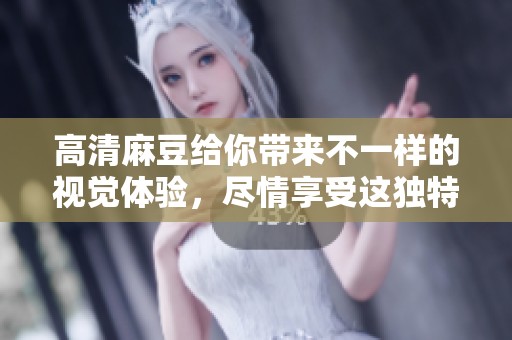 高清麻豆给你带来不一样的视觉体验，尽情享受这独特的艺术魅力
