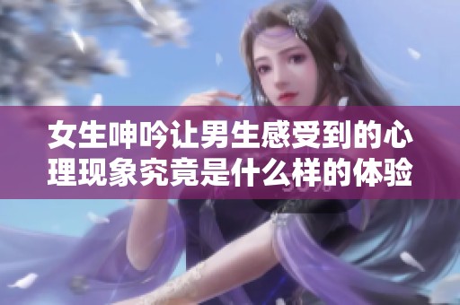 女生呻吟让男生感受到的心理现象究竟是什么样的体验呢