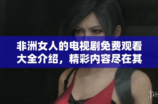 非洲女人的电视剧免费观看大全介绍，精彩内容尽在其中等你来欣赏