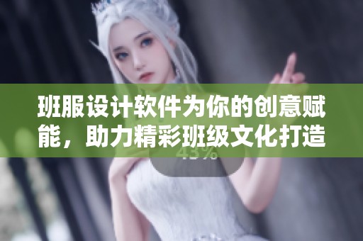 班服设计软件为你的创意赋能，助力精彩班级文化打造