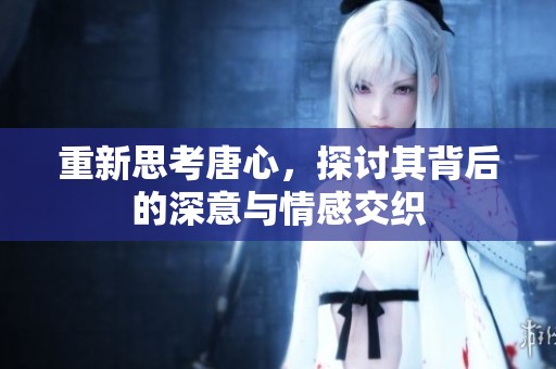 重新思考唐心，探讨其背后的深意与情感交织