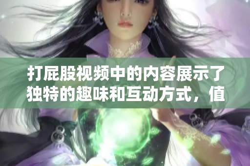 打屁股视频中的内容展示了独特的趣味和互动方式，值得一看与思考