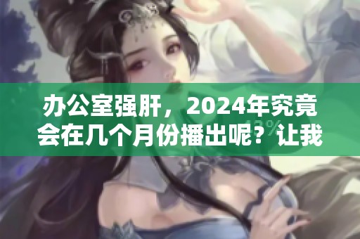 办公室强肝，2024年究竟会在几个月份播出呢？让我们一同期待吧！