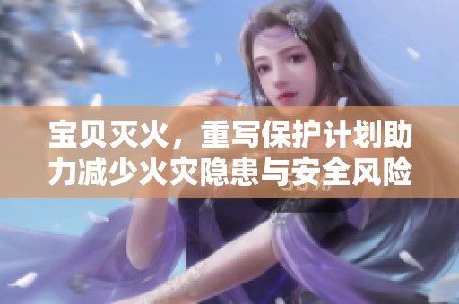 宝贝灭火，重写保护计划助力减少火灾隐患与安全风险