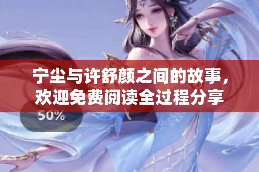 宁尘与许舒颜之间的故事，欢迎免费阅读全过程分享