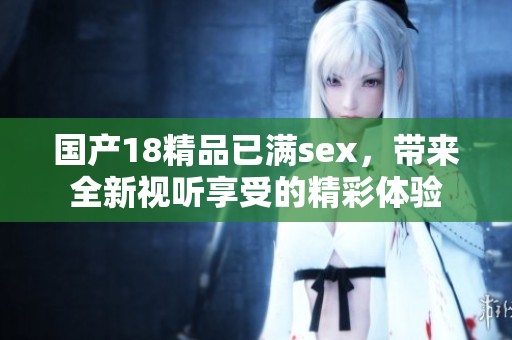 国产18精品已满sex，带来全新视听享受的精彩体验
