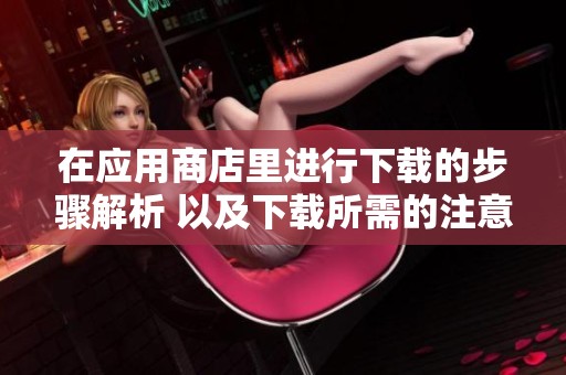 在应用商店里进行下载的步骤解析 以及下载所需的注意事项解析
