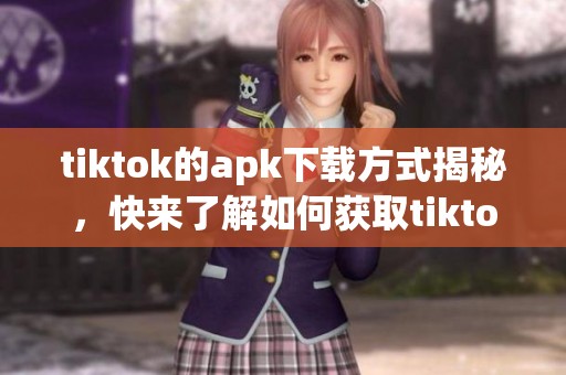 tiktok的apk下载方式揭秘，快来了解如何获取tiktok的apk文件！