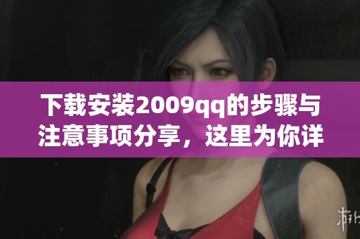 下载安装2009qq的步骤与注意事项分享，这里为你详细介绍技巧
