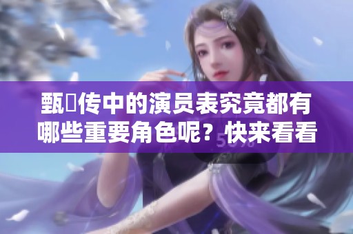 甄嬛传中的演员表究竟都有哪些重要角色呢？快来看看这些精彩的演员阵容吧！