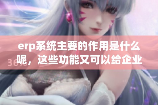 erp系统主要的作用是什么呢，这些功能又可以给企业带来什么帮助呢？