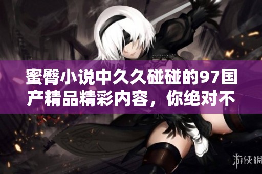 蜜臀小说中**碰碰的97****精彩内容，你绝对不容错过！