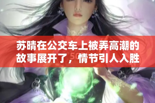 苏晴在公交车上被弄高潮的故事展开了，情节引人入胜令人难以忘怀