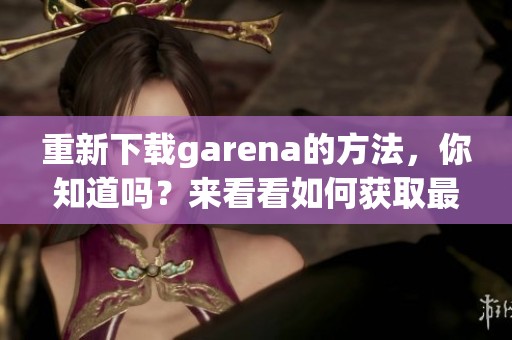 重新下载garena的方法，你知道吗？来看看如何获取最新的garena下载！