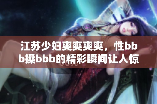 江苏少妇爽爽爽爽，性bbb搡bbb的精彩瞬间让人惊叹不已