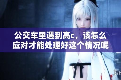 公交车里遇到高c，该怎么应对才能处理好这个情况呢