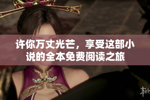 许你万丈光芒，享受这部小说的全本免费阅读之旅