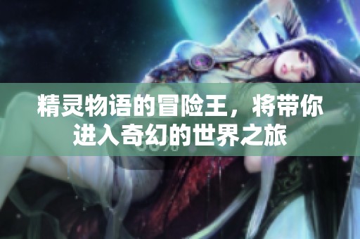 精灵物语的冒险王，将带你进入奇幻的世界之旅