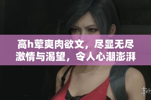 高h荤爽肉欲文，尽显无尽激情与渴望，令人心潮澎湃的故事内容