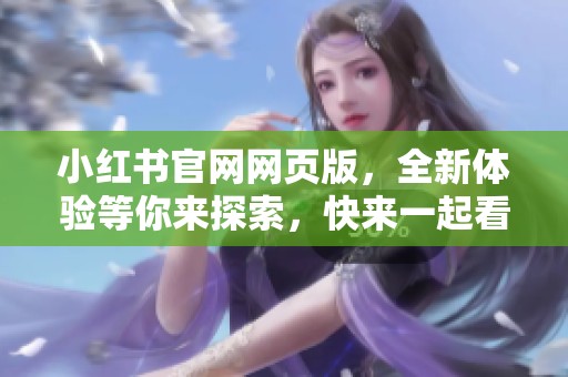 小红书官网网页版，全新体验等你来探索，快来一起看看吧