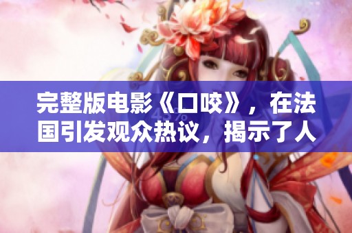 完整版电影《口咬》，在法国引发观众热议，揭示了人性的复杂性。