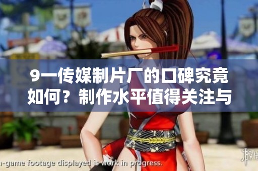 9一传媒制片厂的口碑究竟如何？制作水平值得关注与探讨吗