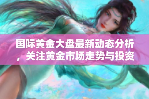 国际黄金大盘最新动态分析，关注黄金市场走势与投资机会