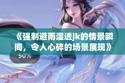 《强制避雨湿透jk的情景瞬间，令人心碎的场景展现》