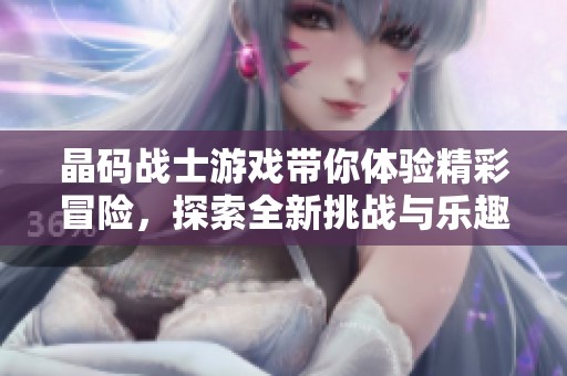 晶码战士游戏带你体验精彩冒险，探索全新挑战与乐趣的无限可能。