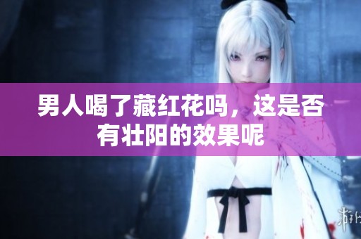 男人喝了藏红花吗，这是否有壮阳的效果呢