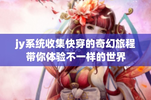 jy系统收集快穿的奇幻旅程带你体验不一样的世界