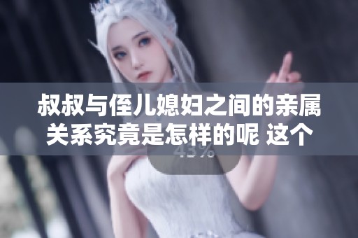 叔叔与侄儿媳妇之间的亲属关系究竟是怎样的呢 这个问题引发了不少人的思考