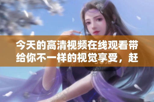 今天的高清视频在线观看带给你不一样的视觉享受，赶快来观看吧