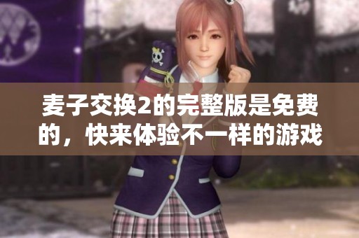 麦子交换2的完整版是免费的，快来体验不一样的游戏乐趣吧