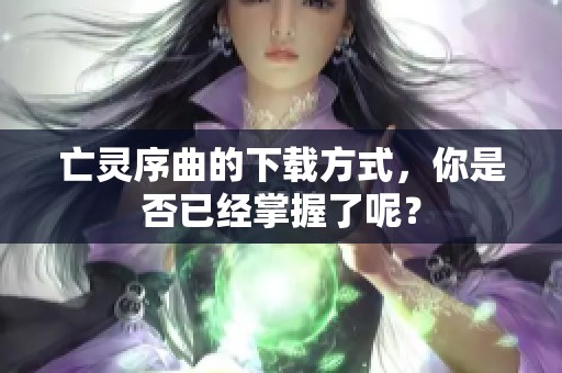 亡灵序曲的下载方式，你是否已经掌握了呢？